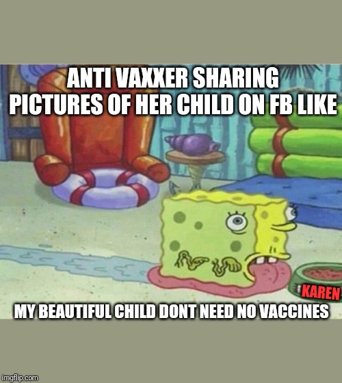 spongebob anti vax | ANTI VAXXER SHARING PICTURES OF HER CHILD ON FB LIKE; KAREN; MY BEAUTIFUL CHILD DONT NEED NO VACCINES | image tagged in spongebob anti vax,anti vax,dumb people | made w/ Imgflip meme maker