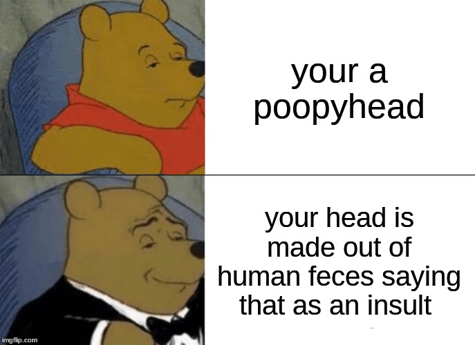 Tuxedo Winnie The Pooh | your a poopyhead; your head is made out of human feces saying that as an insult | image tagged in memes,tuxedo winnie the pooh | made w/ Imgflip meme maker