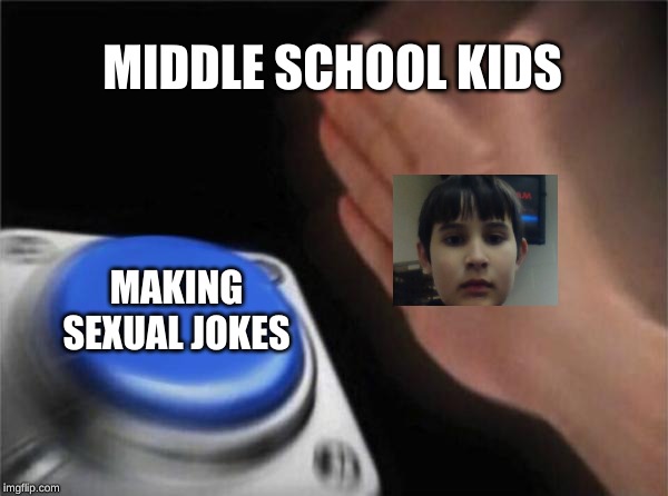 Blank Nut Button | MIDDLE SCHOOL KIDS; MAKING SEXUAL JOKES | image tagged in memes,blank nut button | made w/ Imgflip meme maker