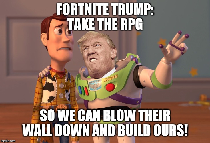 X, X Everywhere | FORTNITE TRUMP:
TAKE THE RPG; SO WE CAN BLOW THEIR WALL DOWN AND BUILD OURS! | image tagged in memes,x x everywhere | made w/ Imgflip meme maker