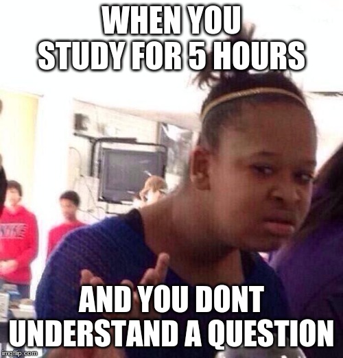 Black Girl Wat Meme | WHEN YOU STUDY FOR 5 HOURS; AND YOU DONT UNDERSTAND A QUESTION | image tagged in memes,black girl wat | made w/ Imgflip meme maker