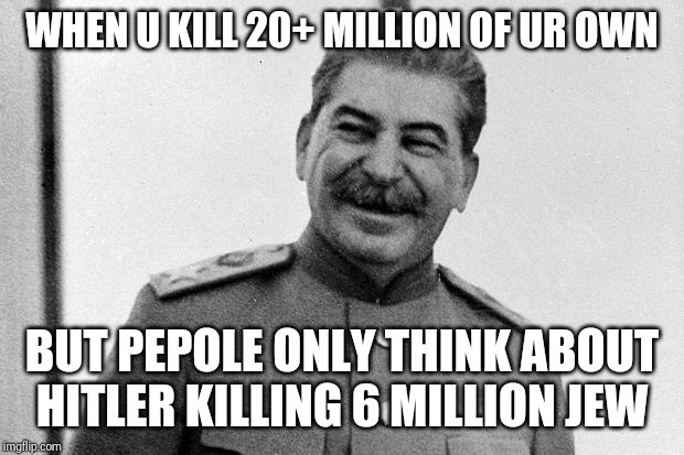 Stalin laughing | WHEN U KILL 20+ MILLION OF UR OWN; BUT PEPOLE ONLY THINK ABOUT HITLER KILLING 6 MILLION JEW | image tagged in stalin laughing | made w/ Imgflip meme maker