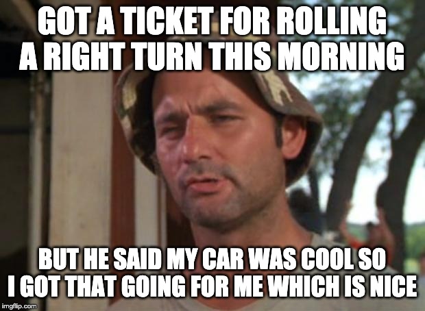 So I Got That Goin For Me Which Is Nice Meme | GOT A TICKET FOR ROLLING A RIGHT TURN THIS MORNING; BUT HE SAID MY CAR WAS COOL SO I GOT THAT GOING FOR ME WHICH IS NICE | image tagged in memes,so i got that goin for me which is nice | made w/ Imgflip meme maker