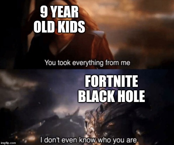 You took everything from me - I don't even know who you are | 9 YEAR OLD KIDS; FORTNITE BLACK HOLE | image tagged in you took everything from me - i don't even know who you are | made w/ Imgflip meme maker