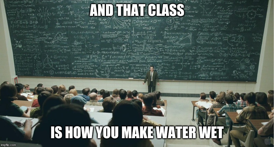 and that, class,... | AND THAT CLASS; IS HOW YOU MAKE WATER WET | image tagged in and that class | made w/ Imgflip meme maker