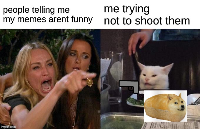 Woman Yelling At Cat Meme | people telling me my memes arent funny; me trying not to shoot them | image tagged in memes,woman yelling at cat | made w/ Imgflip meme maker