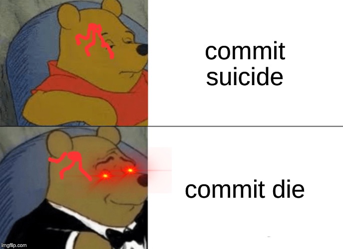 Tuxedo Winnie The Pooh Meme | commit suicide; commit die | image tagged in memes,tuxedo winnie the pooh | made w/ Imgflip meme maker