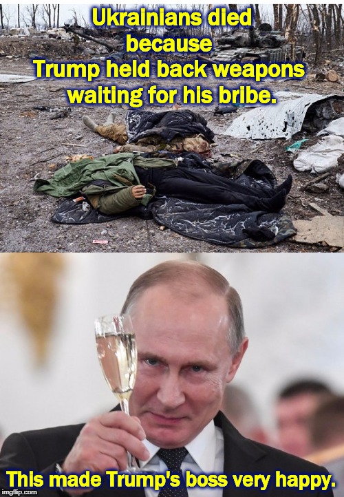 Witholding needed weapons from an ally while waiting for a bribe is a matter of life and death and of national security. | Ukrainians died because 
Trump held back weapons 
waiting for his bribe. This made Trump's boss very happy. | image tagged in dead ukrainians make putin happy,trump,putin,ukraine,death | made w/ Imgflip meme maker