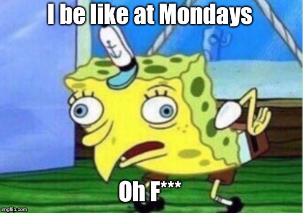 Mocking Spongebob | I be like at Mondays; Oh F*** | image tagged in memes,mocking spongebob | made w/ Imgflip meme maker