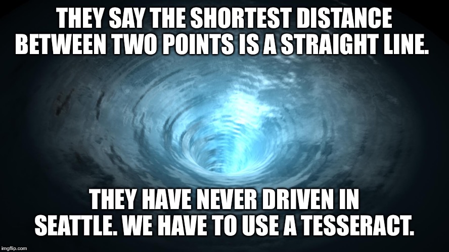 Wormhole | THEY SAY THE SHORTEST DISTANCE BETWEEN TWO POINTS IS A STRAIGHT LINE. THEY HAVE NEVER DRIVEN IN SEATTLE. WE HAVE TO USE A TESSERACT. | image tagged in wormhole | made w/ Imgflip meme maker
