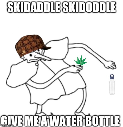 SKIDADDLE SKIDODDLE; GIVE ME A WATER BOTTLE | image tagged in weed,water | made w/ Imgflip meme maker