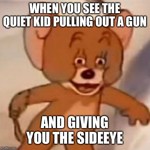 Polish Jerry | WHEN YOU SEE THE QUIET KID PULLING OUT A GUN; AND GIVING YOU THE SIDE EYE | image tagged in polish jerry | made w/ Imgflip meme maker