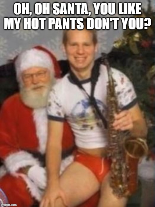 Have a Saxy Christmas | OH, OH SANTA, YOU LIKE MY HOT PANTS DON'T YOU? | image tagged in funny picture,santa claus,santa naughty list | made w/ Imgflip meme maker