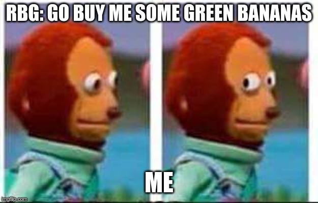 Monkey Puppet | RBG: GO BUY ME SOME GREEN BANANAS; ME | image tagged in monkey puppet | made w/ Imgflip meme maker