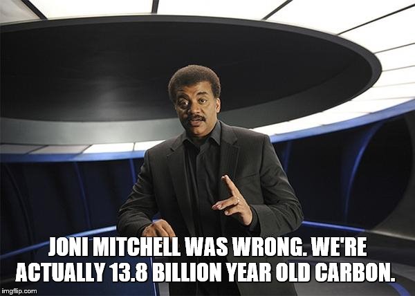 Neil deGrasse Tyson Cosmos | JONI MITCHELL WAS WRONG. WE'RE ACTUALLY 13.8 BILLION YEAR OLD CARBON. | image tagged in neil degrasse tyson cosmos | made w/ Imgflip meme maker