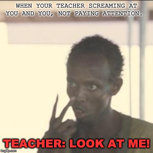 Look At Me | WHEN YOUR TEACHER SCREAMING AT YOU AND YOU, NOT PAYING ATTENTION. TEACHER: LOOK AT ME! | image tagged in memes,look at me | made w/ Imgflip meme maker