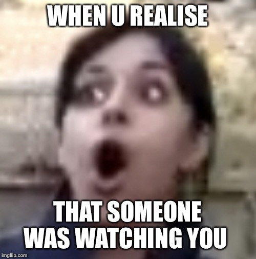 Realisation | WHEN U REALISE; THAT SOMEONE WAS WATCHING YOU | image tagged in realisation | made w/ Imgflip meme maker