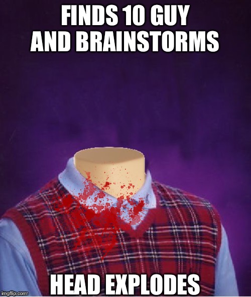 Bad Luck Brian Headless | FINDS 10 GUY AND BRAINSTORMS HEAD EXPLODES | image tagged in bad luck brian headless | made w/ Imgflip meme maker