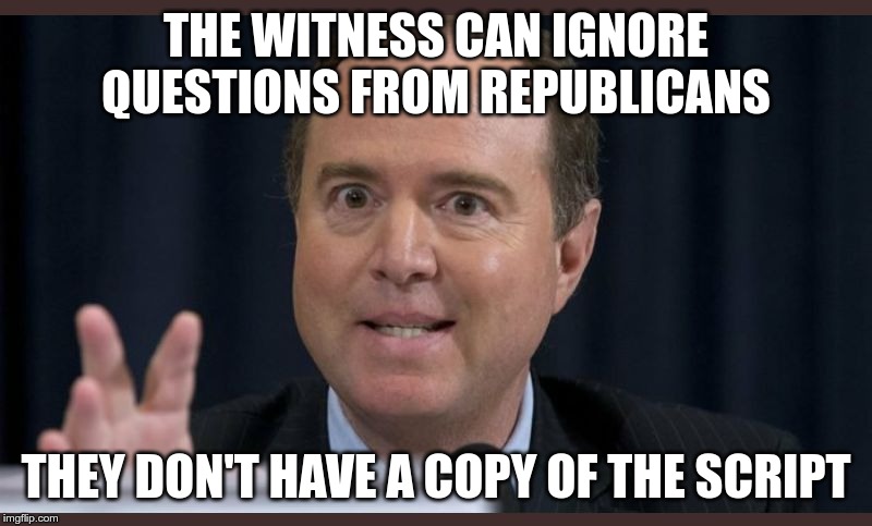 Adam schiff | THE WITNESS CAN IGNORE QUESTIONS FROM REPUBLICANS; THEY DON'T HAVE A COPY OF THE SCRIPT | image tagged in adam schiff | made w/ Imgflip meme maker