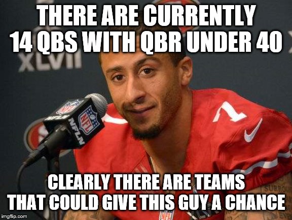 Colin kaepernick | THERE ARE CURRENTLY 14 QBS WITH QBR UNDER 40; CLEARLY THERE ARE TEAMS THAT COULD GIVE THIS GUY A CHANCE | image tagged in colin kaepernick | made w/ Imgflip meme maker