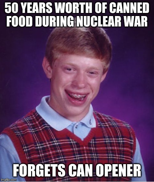 Bad Luck Brian Meme | 50 YEARS WORTH OF CANNED FOOD DURING NUCLEAR WAR; FORGETS CAN OPENER | image tagged in memes,bad luck brian | made w/ Imgflip meme maker