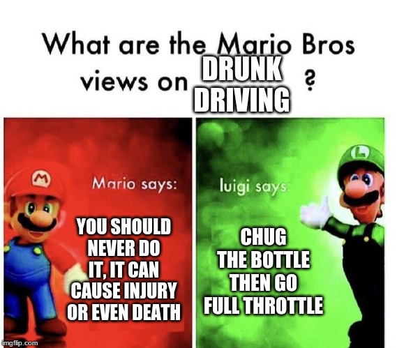 Mario Bros Views | DRUNK DRIVING; YOU SHOULD NEVER DO IT, IT CAN CAUSE INJURY OR EVEN DEATH; CHUG THE BOTTLE THEN GO FULL THROTTLE | image tagged in mario bros views | made w/ Imgflip meme maker