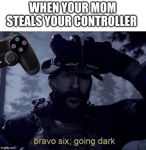 Bravo six going dark | WHEN YOUR MOM STEALS YOUR CONTROLLER | image tagged in bravo six going dark | made w/ Imgflip meme maker