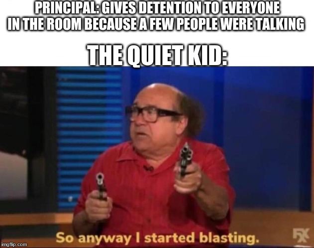 So anyway I started blasting | PRINCIPAL: GIVES DETENTION TO EVERYONE IN THE ROOM BECAUSE A FEW PEOPLE WERE TALKING; THE QUIET KID: | image tagged in so anyway i started blasting | made w/ Imgflip meme maker