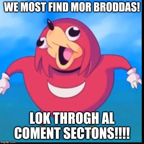 Do you know the way? | WE MOST FIND MOR BRODDAS! LOK THROGH AL COMENT SECTONS!!!! | image tagged in do you know the way | made w/ Imgflip meme maker