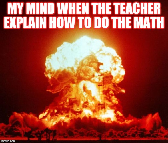 Nuke | MY MIND WHEN THE TEACHER EXPLAIN HOW TO DO THE MATH | image tagged in nuke | made w/ Imgflip meme maker