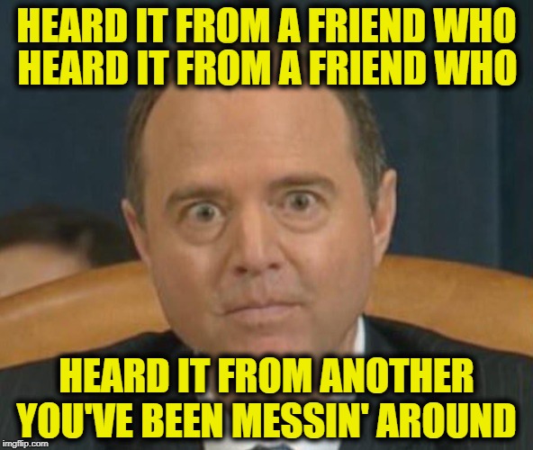 Adam “Shifty” Schiff | HEARD IT FROM A FRIEND WHO; HEARD IT FROM A FRIEND WHO; HEARD IT FROM ANOTHER YOU'VE BEEN MESSIN' AROUND | image tagged in adam shifty schiff | made w/ Imgflip meme maker