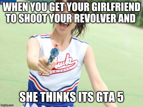 Yuko With Gun |  WHEN YOU GET YOUR GIRLFRIEND TO SHOOT YOUR REVOLVER AND; SHE THINKS ITS GTA 5 | image tagged in memes,yuko with gun | made w/ Imgflip meme maker