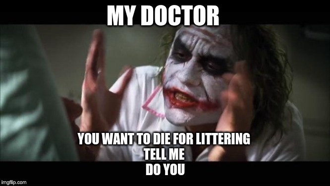 And everybody loses their minds Meme | MY DOCTOR; YOU WANT TO DIE FOR LITTERING 

TELL ME 
DO YOU | image tagged in memes,and everybody loses their minds | made w/ Imgflip meme maker