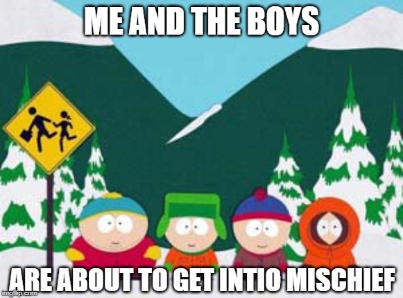 South Park Boys | ME AND THE BOYS; ARE ABOUT TO GET INTIO MISCHIEF | image tagged in me and the boys | made w/ Imgflip meme maker