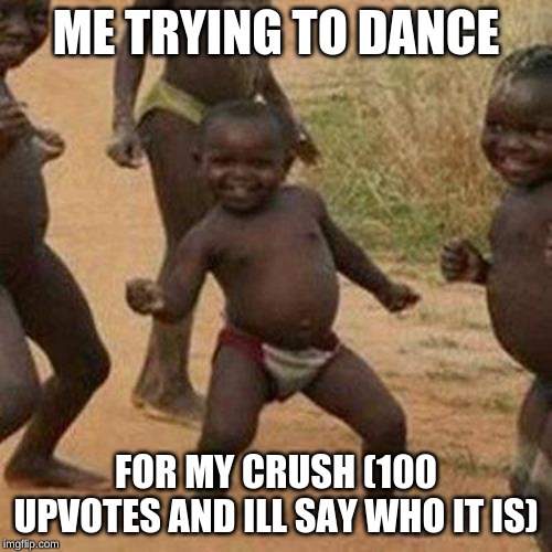 Third World Success Kid | ME TRYING TO DANCE; FOR MY CRUSH (100 UPVOTES AND ILL SAY WHO IT IS) | image tagged in memes,third world success kid | made w/ Imgflip meme maker