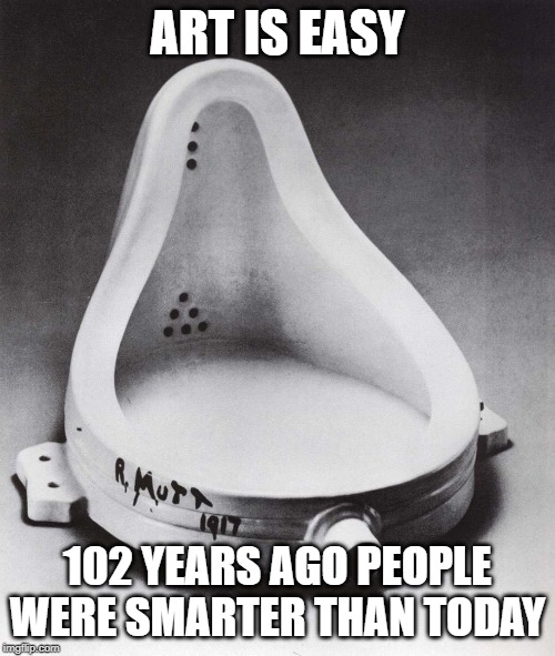 ART IS EASY; 102 YEARS AGO PEOPLE WERE SMARTER THAN TODAY | image tagged in duchamp - fountain | made w/ Imgflip meme maker