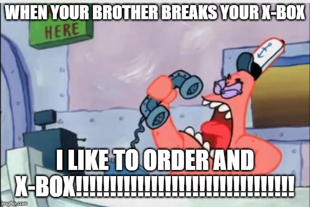 NO THIS IS PATRICK | WHEN YOUR BROTHER BREAKS YOUR X-BOX; I LIKE TO ORDER AND X-BOX!!!!!!!!!!!!!!!!!!!!!!!!!!!!!!!! | image tagged in no this is patrick | made w/ Imgflip meme maker