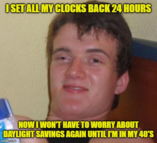 Fall Back | I SET ALL MY CLOCKS BACK 24 HOURS; NOW I WON'T HAVE TO WORRY ABOUT DAYLIGHT SAVINGS AGAIN UNTIL I'M IN MY 40'S | image tagged in memes,10 guy,daylight savings time,funny memes,clocks | made w/ Imgflip meme maker