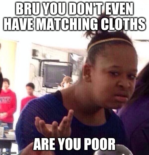 Black Girl Wat | BRU YOU DON'T EVEN HAVE MATCHING CLOTHS; ARE YOU POOR | image tagged in memes,black girl wat | made w/ Imgflip meme maker