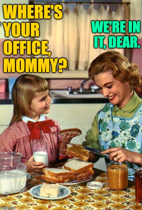 Mommy's Office | WHERE'S YOUR OFFICE, MOMMY? WE'RE IN IT, DEAR. | image tagged in vintage mom and daughter,sassy,housewife,role model,inspirational memes,old school | made w/ Imgflip meme maker