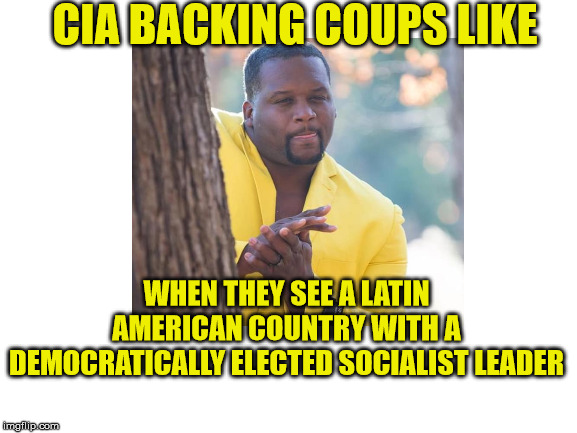 CIA BACKING COUPS LIKE; WHEN THEY SEE A LATIN AMERICAN COUNTRY WITH A DEMOCRATICALLY ELECTED SOCIALIST LEADER | image tagged in cia,socialism | made w/ Imgflip meme maker