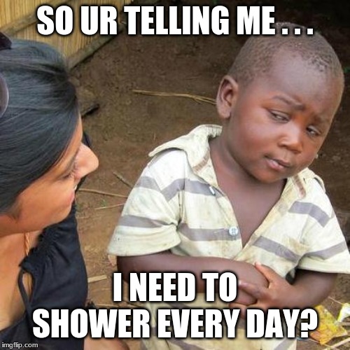 Third World Skeptical Kid Meme | SO UR TELLING ME . . . I NEED TO SHOWER EVERY DAY? | image tagged in memes,third world skeptical kid | made w/ Imgflip meme maker
