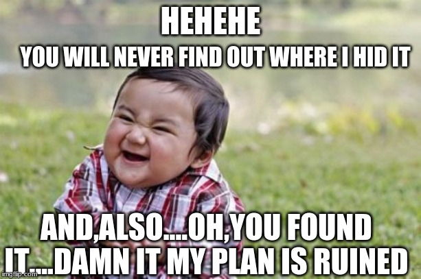 Evil Toddler Meme | YOU WILL NEVER FIND OUT WHERE I HID IT; HEHEHE; AND,ALSO....OH,YOU FOUND IT....DAMN IT MY PLAN IS RUINED | image tagged in memes,evil toddler | made w/ Imgflip meme maker
