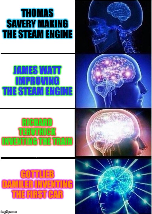 Expanding Brain Meme | THOMAS SAVERY MAKING THE STEAM ENGINE; JAMES WATT IMPROVING THE STEAM ENGINE; RICHARD TERVTHICK INVENTING THE TRAIN; GOTTLIEB DAMILER INVENTING THE FIRST CAR | image tagged in memes,expanding brain | made w/ Imgflip meme maker