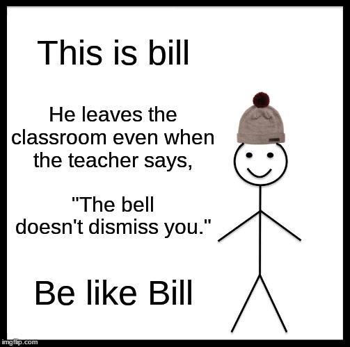 Be Like Bill | This is bill; He leaves the classroom even when the teacher says, "The bell doesn't dismiss you."; Be like Bill | image tagged in memes,be like bill | made w/ Imgflip meme maker