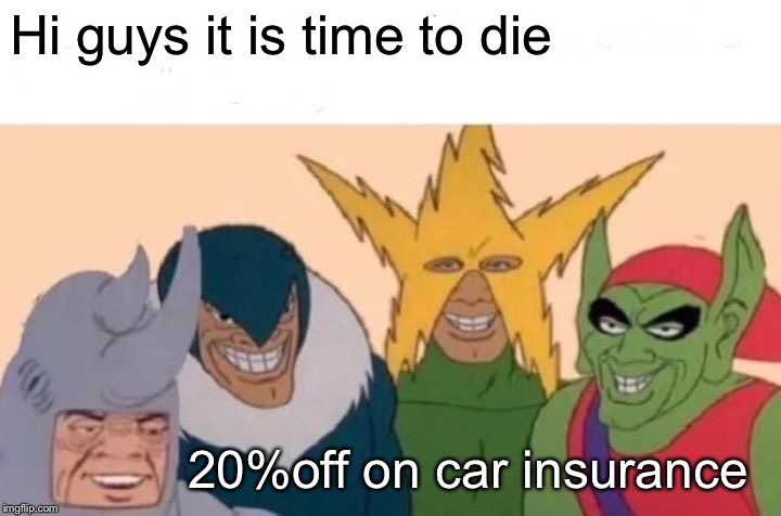 Me And The Boys Meme | Hi guys it is time to die; 20%off on car insurance | image tagged in memes,me and the boys | made w/ Imgflip meme maker