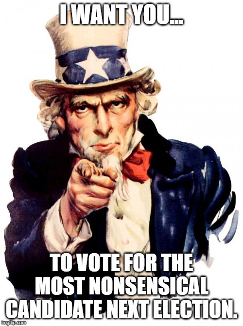 Uncle Sam Meme | I WANT YOU... TO VOTE FOR THE MOST NONSENSICAL CANDIDATE NEXT ELECTION. | image tagged in memes,uncle sam | made w/ Imgflip meme maker