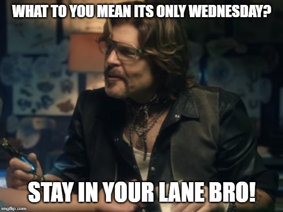 Stay in your lane bro | WHAT TO YOU MEAN ITS ONLY WEDNESDAY? STAY IN YOUR LANE BRO! | image tagged in stay in your lane bro | made w/ Imgflip meme maker
