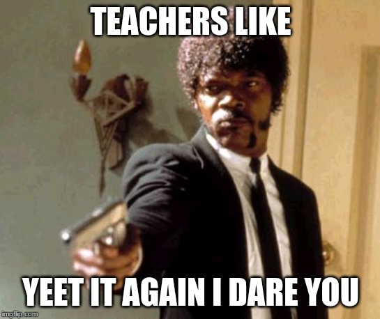 Say That Again I Dare You | TEACHERS LIKE; YEET IT AGAIN I DARE YOU | image tagged in memes,say that again i dare you | made w/ Imgflip meme maker