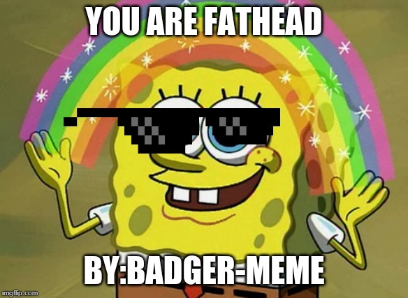 Imagination Spongebob | YOU ARE FATHEAD; BY:BADGER-MEME | image tagged in memes,imagination spongebob | made w/ Imgflip meme maker